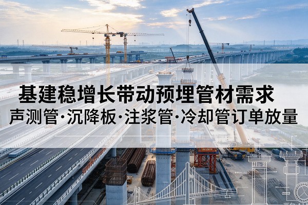 新和基建稳增长带动预埋监测管材需求,声测管、沉降板、注浆管订单持续放量